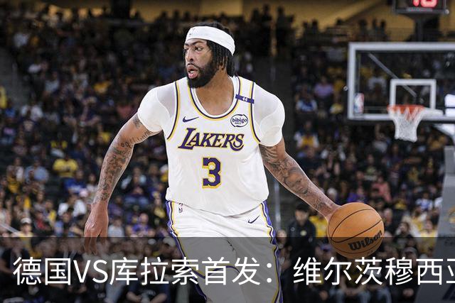 德国VS库拉索首发：维尔茨穆西亚拉配萨内 诺伊尔首发