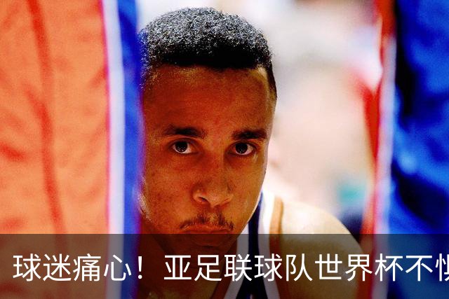 球迷痛心！亚足联球队世界杯不惧欧洲强敌 国足都赢不了泰国